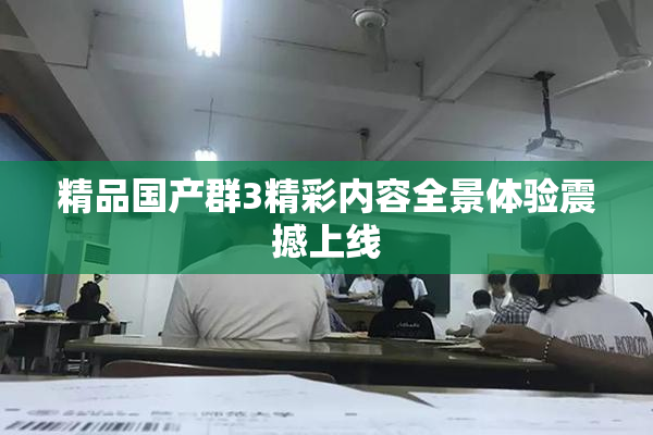 精品国产群3精彩内容全景体验震撼上线