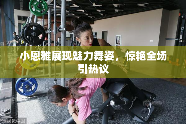 小恩雅展现魅力舞姿，惊艳全场引热议