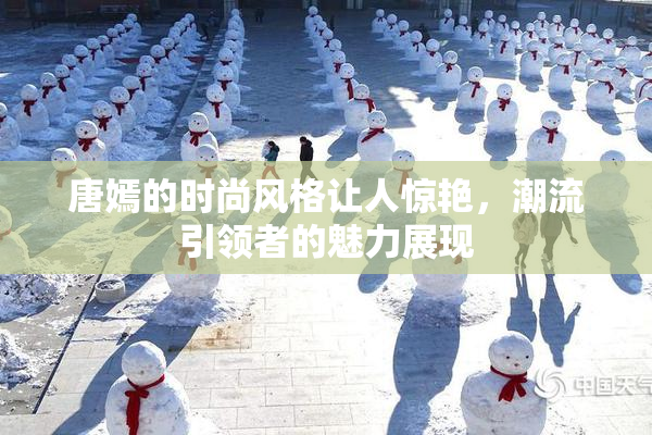 唐嫣的时尚风格让人惊艳，潮流引领者的魅力展现