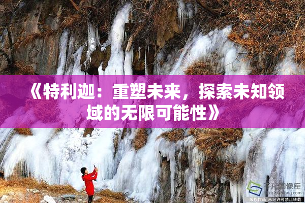 《特利迦：重塑未来，探索未知领域的无限可能性》