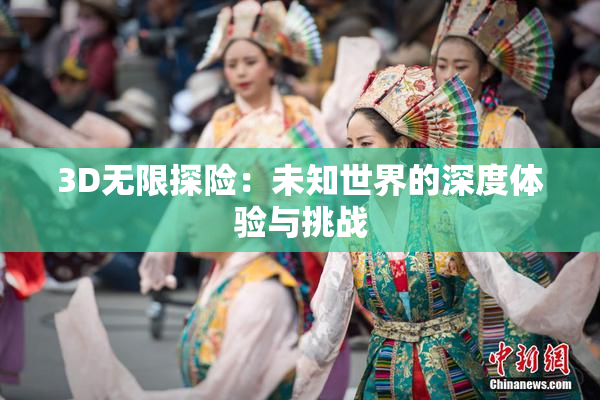 3D无限探险：未知世界的深度体验与挑战