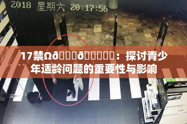 17禁Ω🍑🔞❌‌：探讨青少年适龄问题的重要性与影响