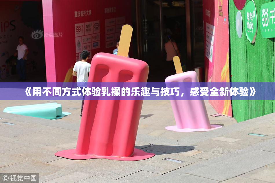 《用不同方式体验乳揉的乐趣与技巧，感受全新体验》