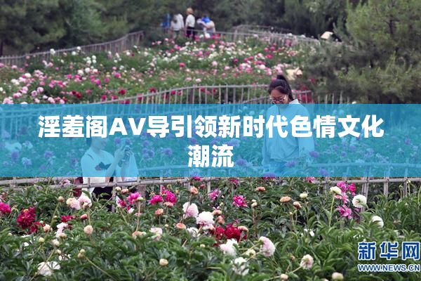 淫羞阁AV导引领新时代色情文化潮流