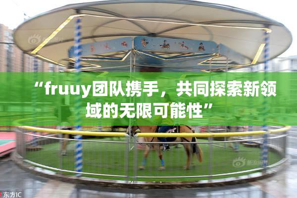 “fruuy团队携手，共同探索新领域的无限可能性”