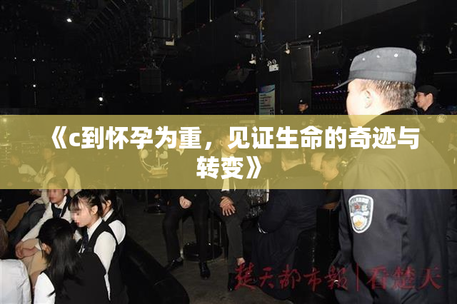 《c到怀孕为重，见证生命的奇迹与转变》