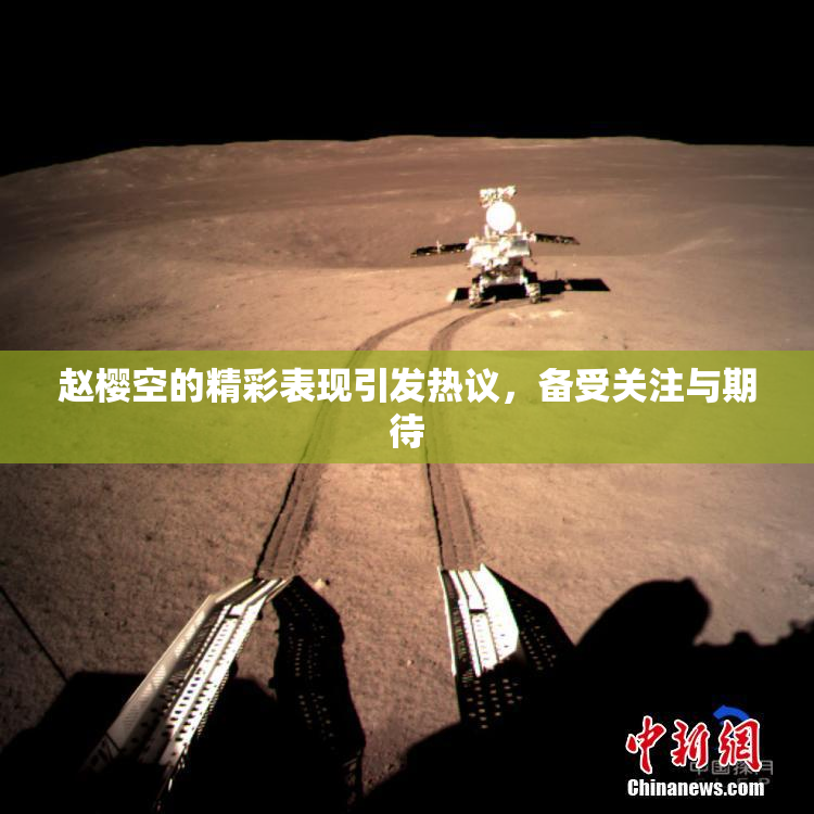 赵樱空的精彩表现引发热议，备受关注与期待