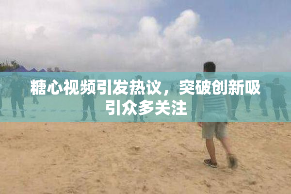 糖心视频引发热议，突破创新吸引众多关注
