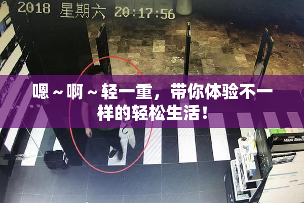 嗯～啊～轻一重，带你体验不一样的轻松生活！