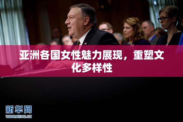 亚洲各国女性魅力展现，重塑文化多样性