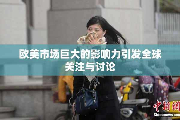欧美市场巨大的影响力引发全球关注与讨论