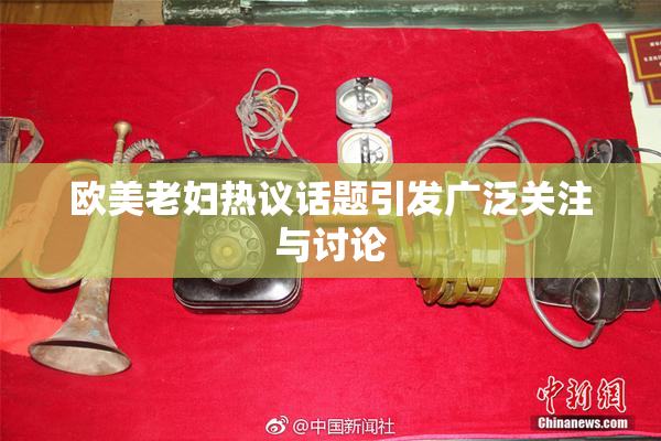 欧美老妇热议话题引发广泛关注与讨论