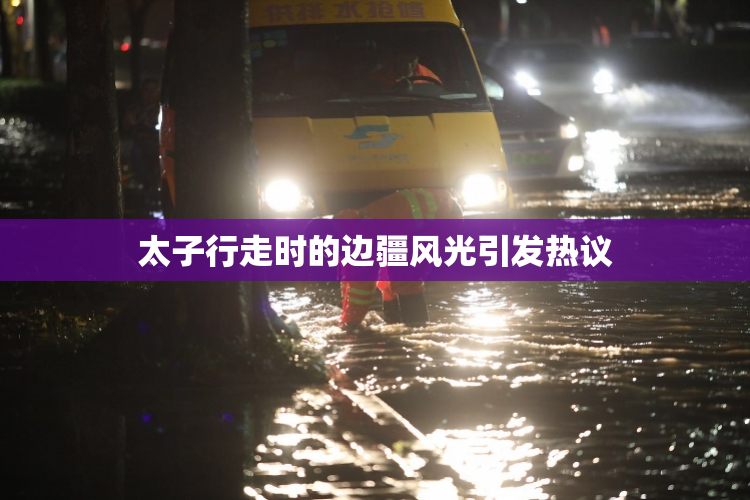 太子行走时的边疆风光引发热议