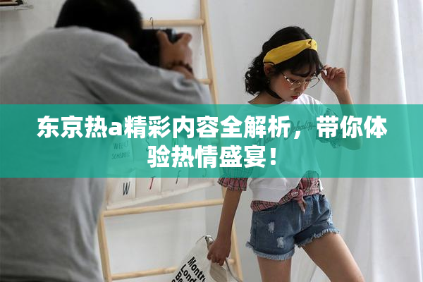 东京热a精彩内容全解析，带你体验热情盛宴！