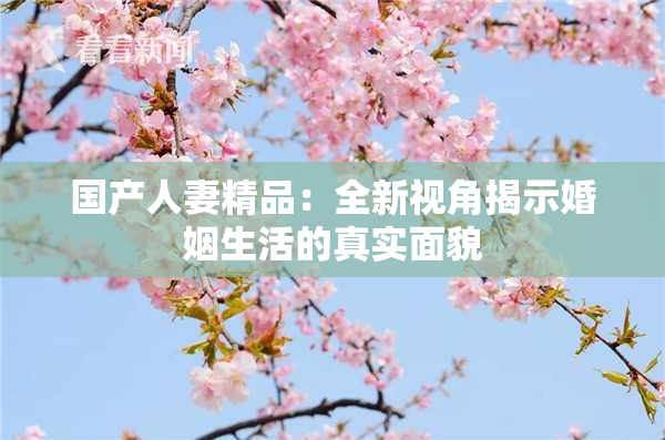 国产人妻精品：全新视角揭示婚姻生活的真实面貌