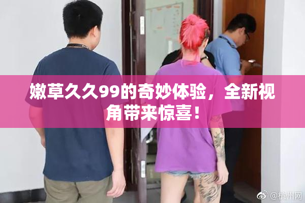 嫩草久久99的奇妙体验，全新视角带来惊喜！
