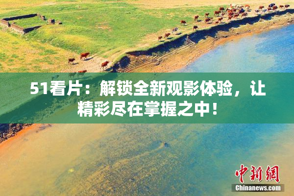 51看片：解锁全新观影体验，让精彩尽在掌握之中！