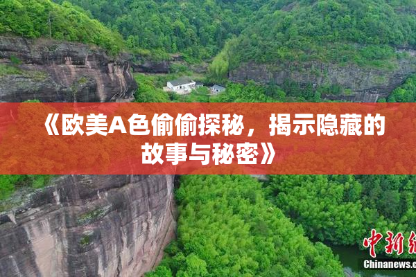 《欧美A色偷偷探秘，揭示隐藏的故事与秘密》