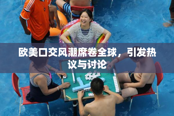 欧美口交风潮席卷全球，引发热议与讨论