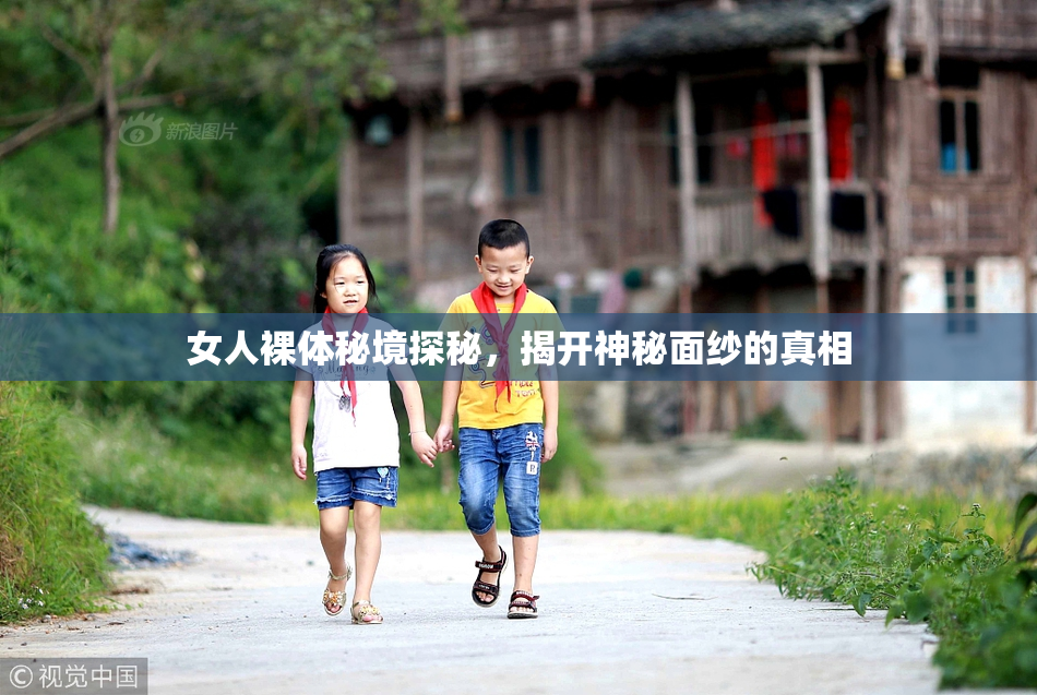 女人裸体秘境探秘，揭开神秘面纱的真相