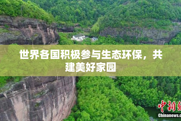 世界各国积极参与生态环保，共建美好家园