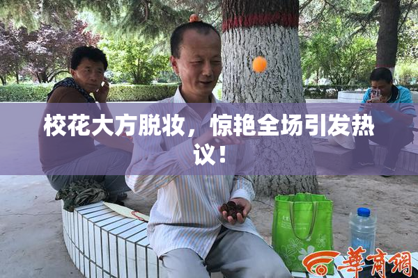 校花大方脱妆，惊艳全场引发热议！