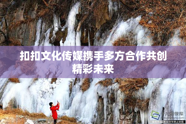 扣扣文化传媒携手多方合作共创精彩未来