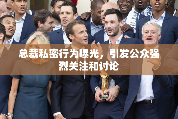 总裁私密行为曝光，引发公众强烈关注和讨论