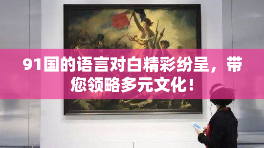 91国的语言对白精彩纷呈，带您领略多元文化！