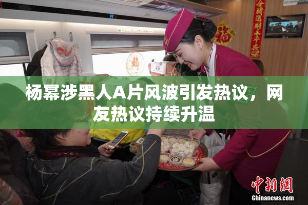 杨幂涉黑人A片风波引发热议，网友热议持续升温