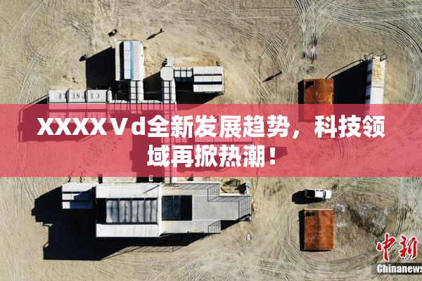 XXXXⅤd全新发展趋势，科技领域再掀热潮！