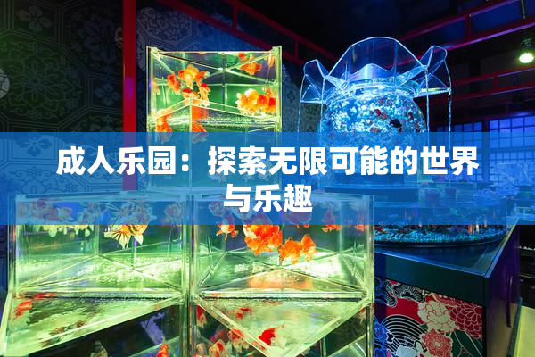 成人乐园：探索无限可能的世界与乐趣