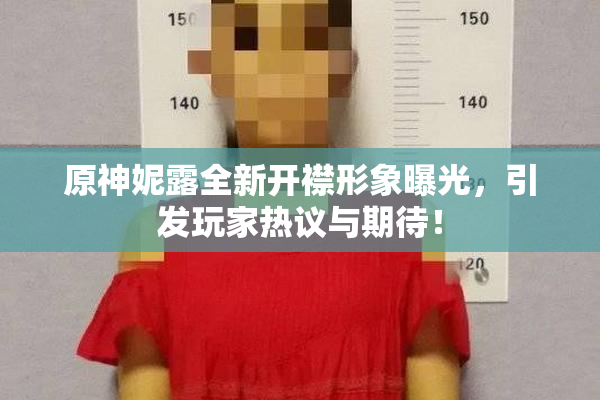 原神妮露全新开襟形象曝光，引发玩家热议与期待！