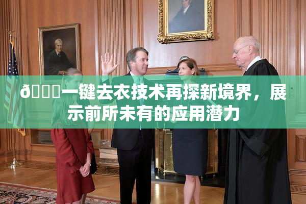 🔞一键去衣技术再探新境界，展示前所未有的应用潜力