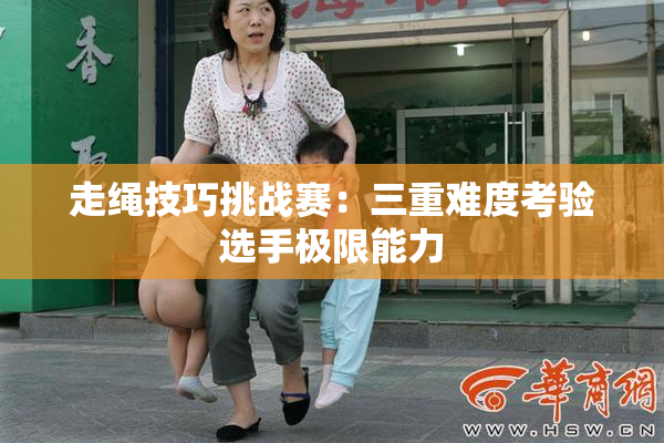 走绳技巧挑战赛：三重难度考验选手极限能力