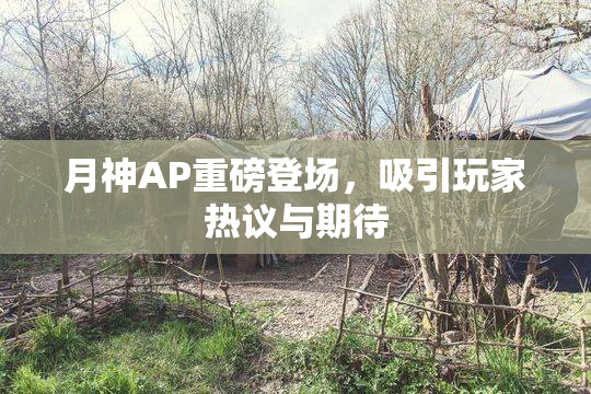 月神AP重磅登场，吸引玩家热议与期待