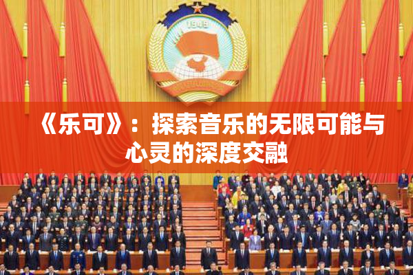 《乐可》：探索音乐的无限可能与心灵的深度交融