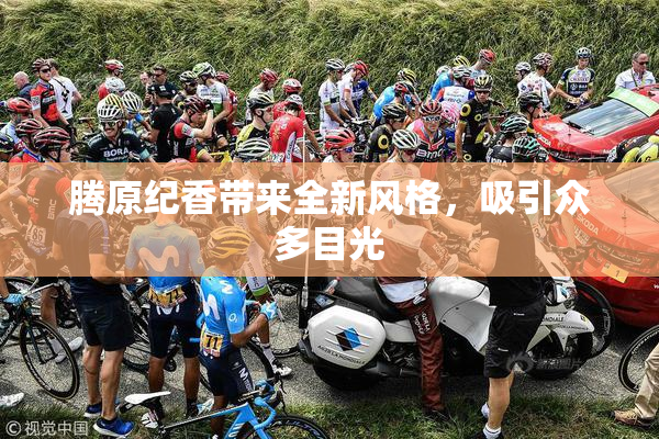 腾原纪香带来全新风格，吸引众多目光