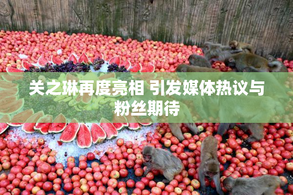 关之琳再度亮相 引发媒体热议与粉丝期待