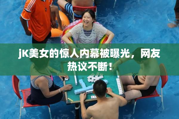 jK美女的惊人内幕被曝光，网友热议不断！