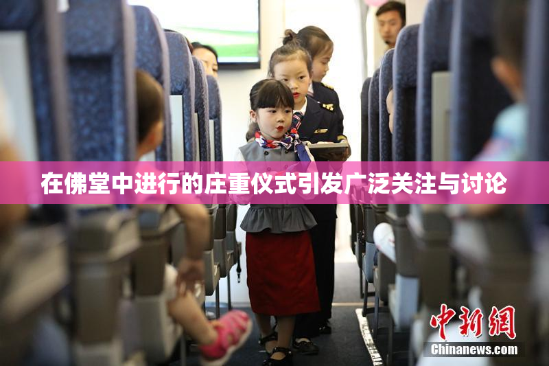在佛堂中进行的庄重仪式引发广泛关注与讨论