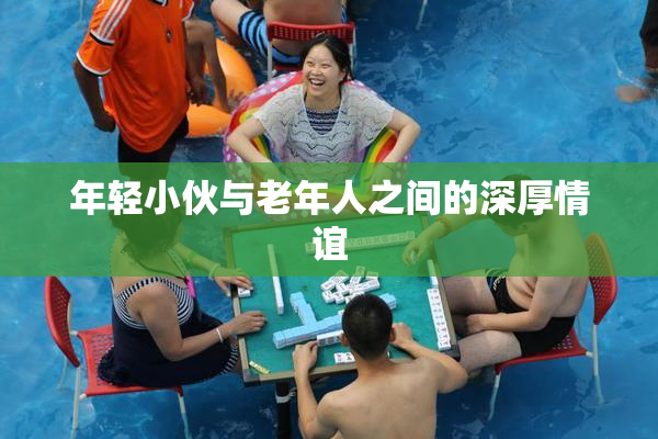 年轻小伙与老年人之间的深厚情谊