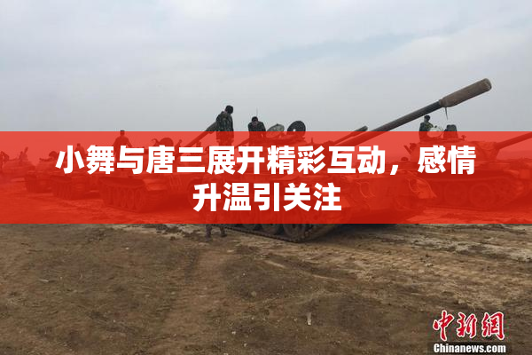小舞与唐三展开精彩互动，感情升温引关注