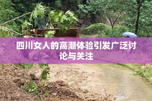 四川女人的高潮体验引发广泛讨论与关注
