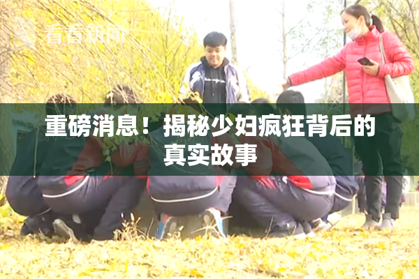 重磅消息！揭秘少妇疯狂背后的真实故事