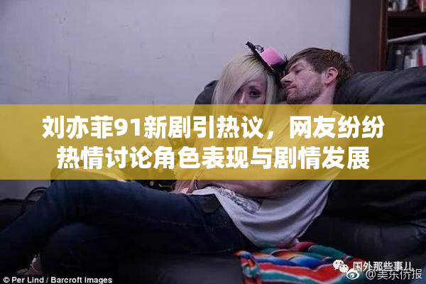 刘亦菲91新剧引热议，网友纷纷热情讨论角色表现与剧情发展