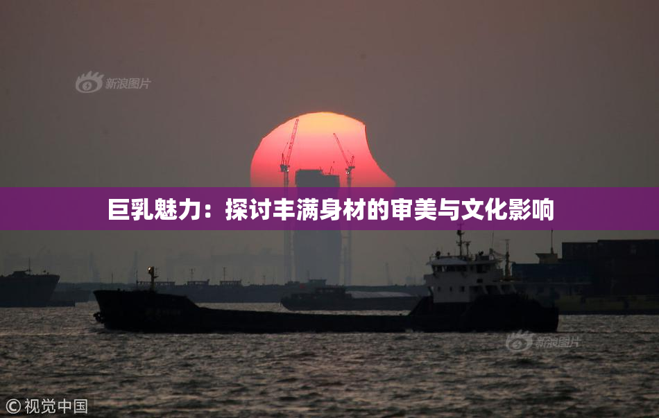 巨乳魅力：探讨丰满身材的审美与文化影响