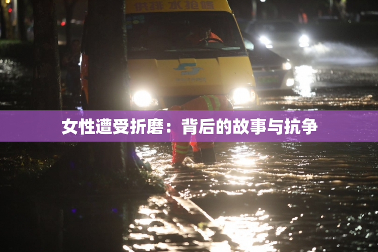 女性遭受折磨：背后的故事与抗争