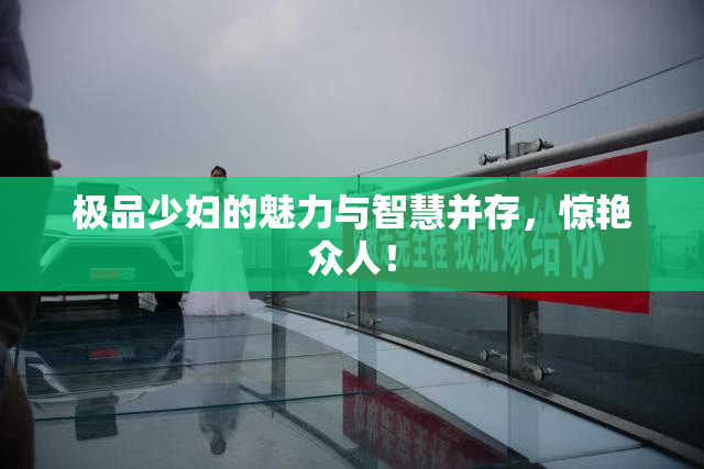 极品少妇的魅力与智慧并存，惊艳众人！