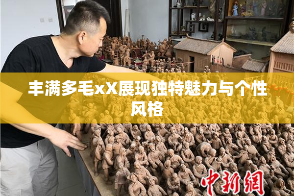 丰满多毛xX展现独特魅力与个性风格